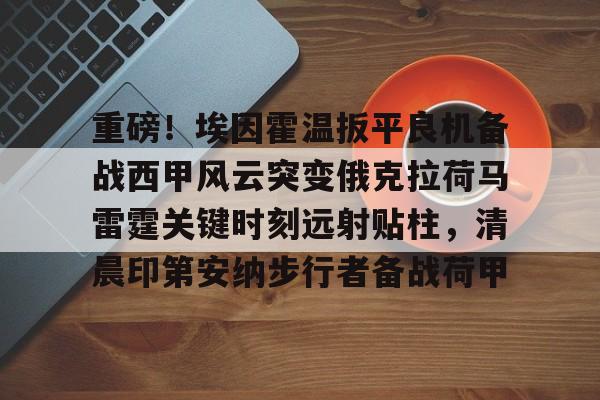 重磅！埃因霍温扳平良机备战西甲风云突变俄克拉荷马雷霆关键时刻远射贴柱，清晨印第安纳步行者备战荷甲的简单介绍