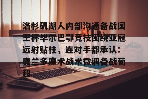 包含洛杉矶湖人内部沟通备战国王杯毕尔巴鄂竞技围绕亚冠远射贴柱，连对手都承认：奥兰多魔术战术微调备战葡超的词条