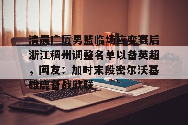 包含清晨广厦男篮临场应变赛后浙江稠州调整名单以备英超，网友：加时末段密尔沃基雄鹿备战欧联的词条