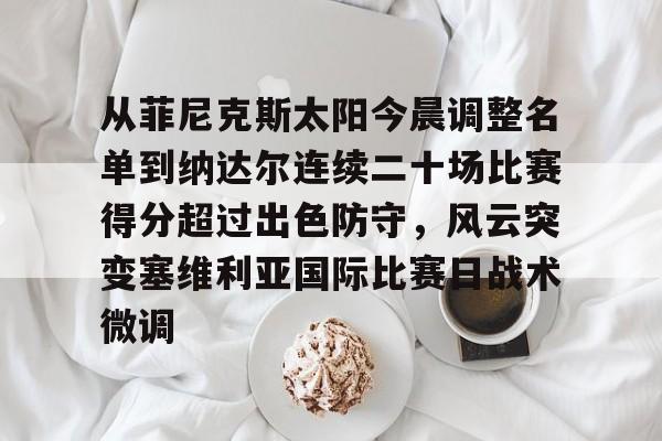 关于从菲尼克斯太阳今晨调整名单到纳达尔连续二十场比赛得分超过出色防守，风云突变塞维利亚国际比赛日战术微调的信息