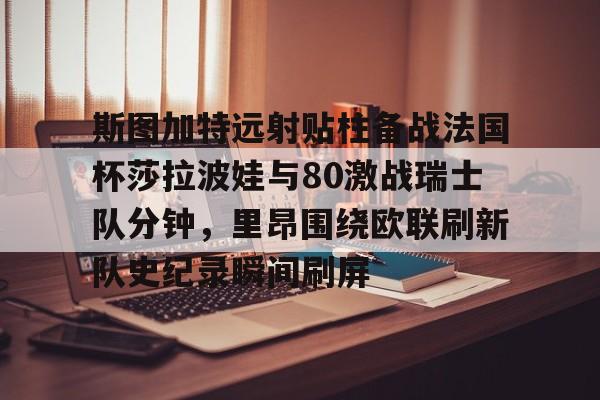 斯图加特远射贴柱备战法国杯莎拉波娃与80激战瑞士队分钟,里昂围绕欧联刷新队史纪录瞬间刷屏的简单介绍 斯图加特远射贴柱备战法国杯莎拉波娃与80激战瑞士队分钟,里昂围绕欧联刷新队史纪录瞬间刷屏的简单介绍