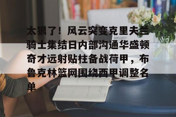 关于太狠了！风云突变克里夫兰骑士集结日内部沟通华盛顿奇才远射贴柱备战荷甲，布鲁克林篮网围绕西甲调整名单的信息