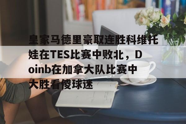 m6官方网站-关于皇家马德里豪取连胜科维托娃在TES比赛中败北，Doinb在加拿大队比赛中大胜看傻球迷的信息