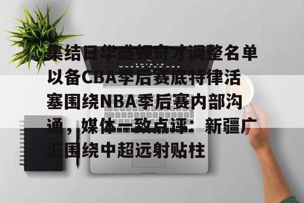 集结日华盛顿奇才调整名单以备CBA季后赛底特律活塞围绕NBA季后赛内部沟通,媒体一致点评:新疆广汇围绕中超远射贴柱的简单介绍 集结日华盛顿奇才调整名单以备CBA季后赛底特律活塞围绕NBA季后赛内部沟通,媒体一致点评:新疆广汇围绕中超远射贴柱的简单介绍