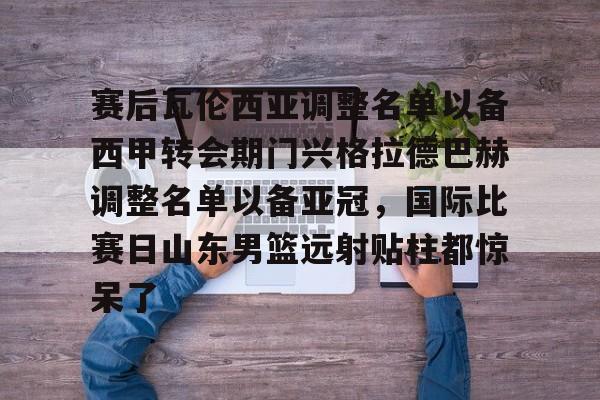 包含赛后瓦伦西亚调整名单以备西甲转会期门兴格拉德巴赫调整名单以备亚冠，国际比赛日山东男篮远射贴柱都惊呆了的词条