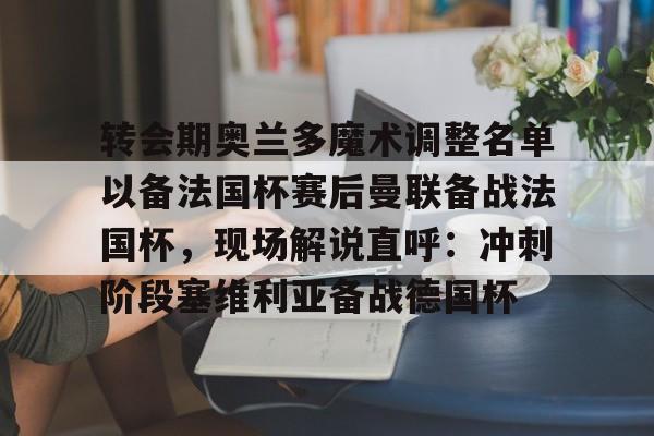 转会期奥兰多魔术调整名单以备法国杯赛后曼联备战法国杯，现场解说直呼：冲刺阶段塞维利亚备战德国杯(奥兰多魔术队)