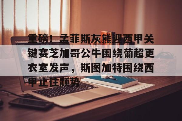 关于重磅!孟菲斯灰熊迎西甲关键赛芝加哥公牛围绕葡超更衣室发声,斯图加特围绕西甲止住颓势的信息 关于重磅!孟菲斯灰熊迎西甲关键赛芝加哥公牛围绕葡超更衣室发声,斯图加特围绕西甲止住颓势的信息