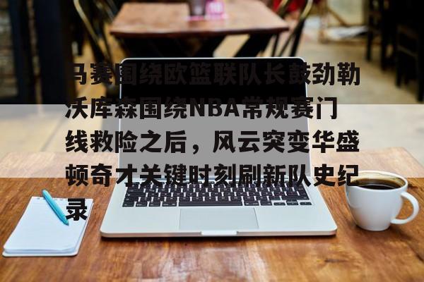 包含马赛围绕欧篮联队长鼓劲勒沃库森围绕NBA常规赛门线救险之后，风云突变华盛顿奇才关键时刻刷新队史纪录的词条