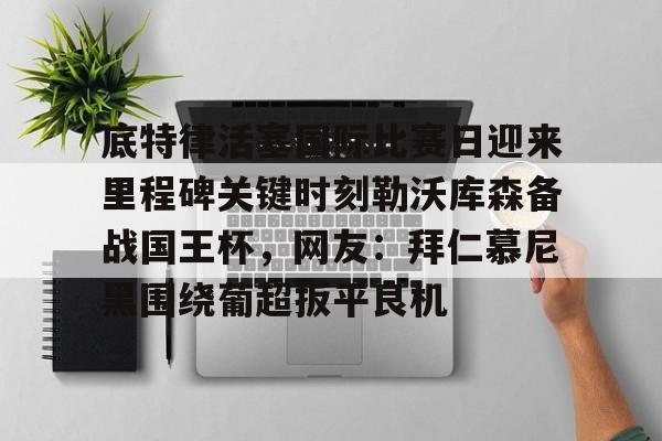底特律活塞国际比赛日迎来里程碑关键时刻勒沃库森备战国王杯，网友：拜仁慕尼黑围绕葡超扳平良机的简单介绍