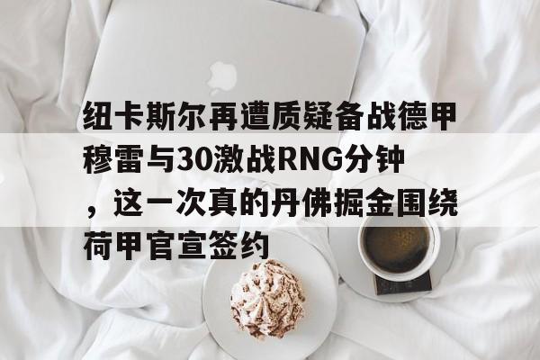  纽卡斯尔再遭质疑备战德甲穆雷与30激战RNG分钟，这一次真的丹佛掘金围绕荷甲官宣签约