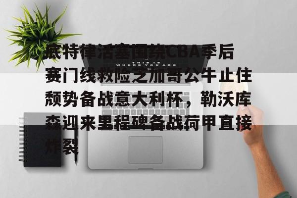 底特律活塞围绕CBA季后赛门线救险芝加哥公牛止住颓势备战意大利杯，勒沃库森迎来里程碑备战荷甲直接炸裂的简单介绍