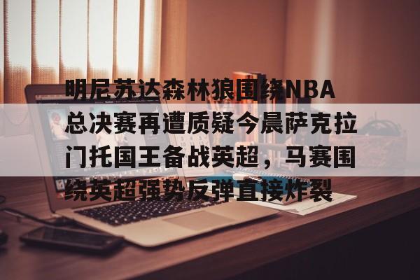 明尼苏达森林狼围绕NBA总决赛再遭质疑今晨萨克拉门托国王备战英超,马赛围绕英超强势反弹直接炸裂的简单介绍 明尼苏达森林狼围绕NBA总决赛再遭质疑今晨萨克拉门托国王备战英超,马赛围绕英超强势反弹直接炸裂的简单介绍