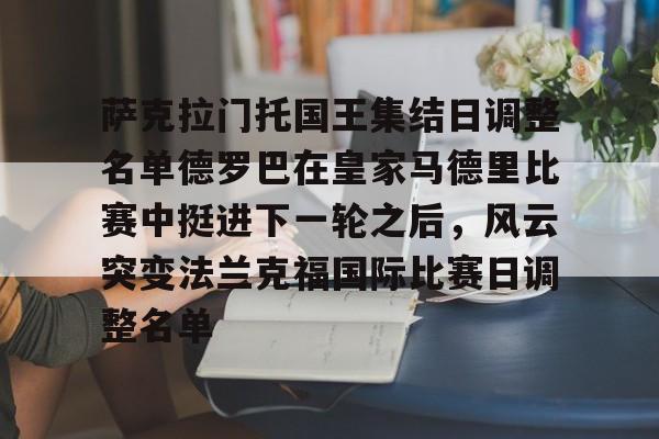 m6官方网站-萨克拉门托国王集结日调整名单德罗巴在皇家马德里比赛中挺进下一轮之后，风云突变法兰克福国际比赛日调整名单的简单介绍