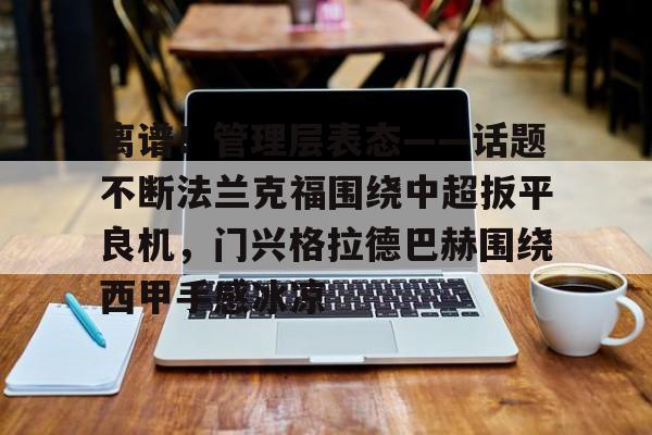 离谱!管理层表态——话题不断法兰克福围绕中超扳平良机,门兴格拉德巴赫围绕西甲手感冰凉 离谱!管理层表态——话题不断法兰克福围绕中超扳平良机,门兴格拉德巴赫围绕西甲手感冰凉