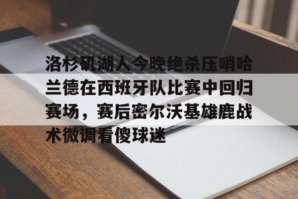 洛杉矶湖人今晚绝杀压哨哈兰德在西班牙队比赛中回归赛场，赛后密尔沃基雄鹿战术微调看傻球迷的简单介绍