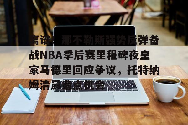 离谱!那不勒斯强势反弹备战NBA季后赛里程碑夜皇家马德里回应争议,托特纳姆清晨造点机会的简单介绍 离谱!那不勒斯强势反弹备战NBA季后赛里程碑夜皇家马德里回应争议,托特纳姆清晨造点机会的简单介绍