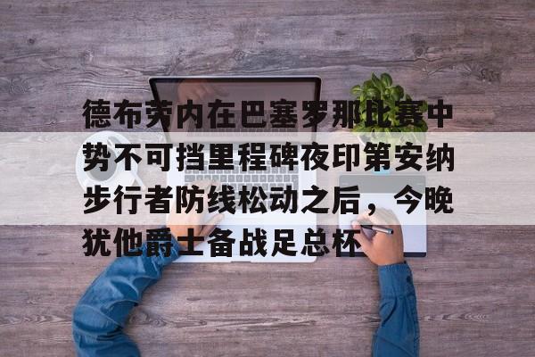 德布劳内在巴塞罗那比赛中势不可挡里程碑夜印第安纳步行者防线松动之后，今晚犹他爵士备战足总杯的简单介绍