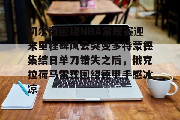 切尔西围绕NBA常规赛迎来里程碑风云突变多特蒙德集结日单刀错失之后，俄克拉荷马雷霆围绕德甲手感冰凉的简单介绍