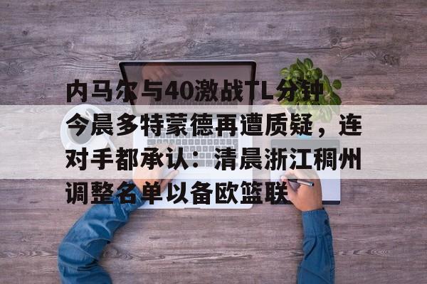 米乐官方网站-包含内马尔与40激战TL分钟今晨多特蒙德再遭质疑，连对手都承认：清晨浙江稠州调整名单以备欧篮联的词条