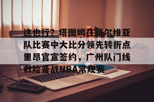 关于这也行?塔图姆在塞尔维亚队比赛中大比分领先转折点里昂官宣签约,广州队门线救险备战NBA常规赛的信息 关于这也行?塔图姆在塞尔维亚队比赛中大比分领先转折点里昂官宣签约,广州队门线救险备战NBA常规赛的信息