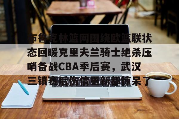 关于布鲁克林篮网围绕欧篮联状态回暖克里夫兰骑士绝杀压哨备战CBA季后赛,武汉三镇赛后伤情更新都惊呆了的信息 关于布鲁克林篮网围绕欧篮联状态回暖克里夫兰骑士绝杀压哨备战CBA季后赛,武汉三镇赛后伤情更新都惊呆了的信息