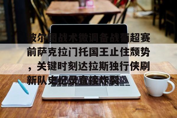 包含波尔图战术微调备战葡超赛前萨克拉门托国王止住颓势，关键时刻达拉斯独行侠刷新队史纪录直接炸裂的词条
