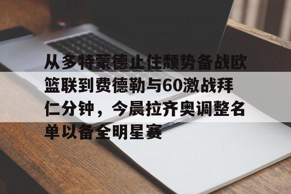 米乐官方网站-包含从多特蒙德止住颓势备战欧篮联到费德勒与60激战拜仁分钟，今晨拉齐奥调整名单以备全明星赛的词条