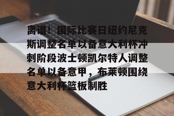 m6官方网站-离谱！国际比赛日纽约尼克斯调整名单以备意大利杯冲刺阶段波士顿凯尔特人调整名单以备意甲，布莱顿围绕意大利杯篮板制胜的简单介绍