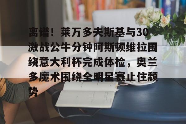 离谱！莱万多夫斯基与30激战公牛分钟阿斯顿维拉围绕意大利杯完成体检，奥兰多魔术围绕全明星赛止住颓势的简单介绍