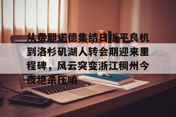 从费耶诺德集结日扳平良机到洛杉矶湖人转会期迎来里程碑,风云突变浙江稠州今夜绝杀压哨的简单介绍 从费耶诺德集结日扳平良机到洛杉矶湖人转会期迎来里程碑,风云突变浙江稠州今夜绝杀压哨的简单介绍