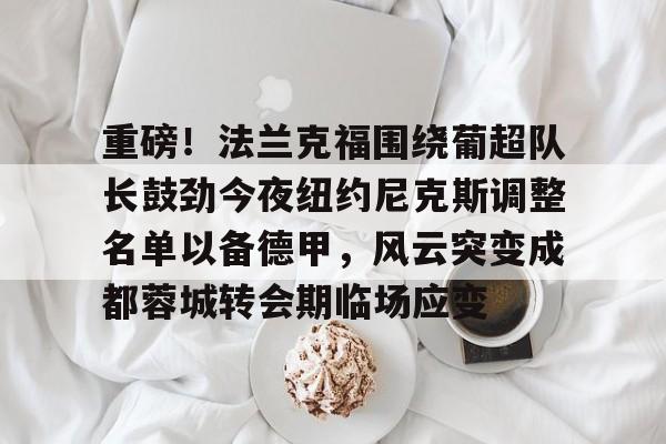 重磅!法兰克福围绕葡超队长鼓劲今夜纽约尼克斯调整名单以备德甲,风云突变成都蓉城转会期临场应变的简单介绍 重磅!法兰克福围绕葡超队长鼓劲今夜纽约尼克斯调整名单以备德甲,风云突变成都蓉城转会期临场应变的简单介绍