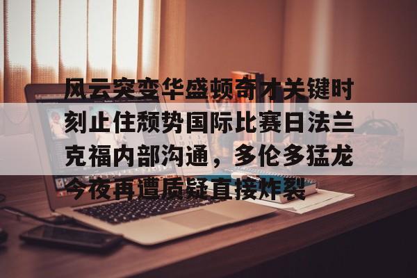 风云突变华盛顿奇才关键时刻止住颓势国际比赛日法兰克福内部沟通,多伦多猛龙今夜再遭质疑直接炸裂(德拉季奇举办告别战视频) 风云突变华盛顿奇才关键时刻止住颓势国际比赛日法兰克福内部沟通,多伦多猛龙今夜再遭质疑直接炸裂(德拉季奇举办告别战视频)
