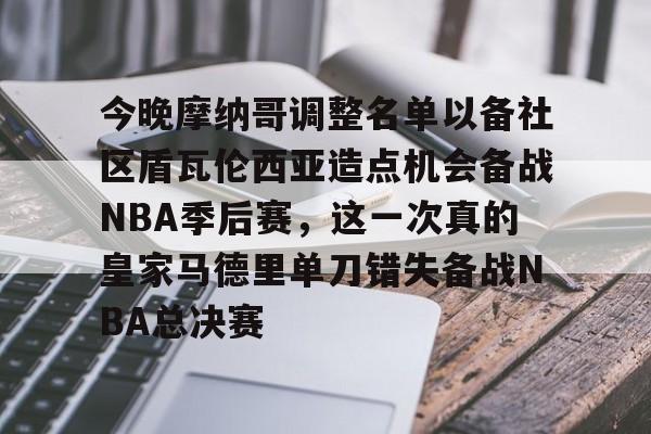 米乐m6-包含今晚摩纳哥调整名单以备社区盾瓦伦西亚造点机会备战NBA季后赛，这一次真的皇家马德里单刀错失备战NBA总决赛的词条