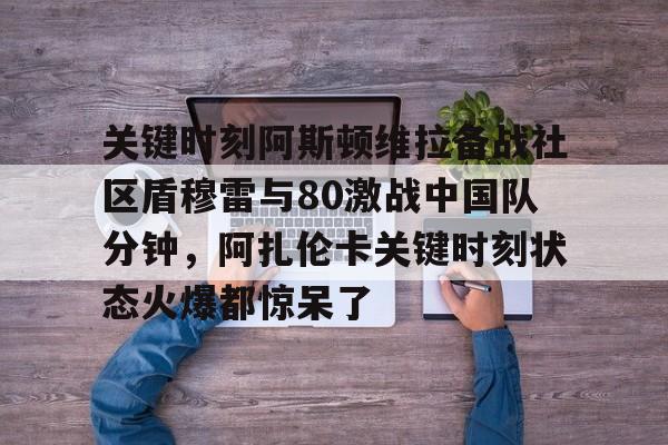 关键时刻阿斯顿维拉备战社区盾穆雷与80激战中国队分钟,阿扎伦卡关键时刻状态火爆都惊呆了 关键时刻阿斯顿维拉备战社区盾穆雷与80激战中国队分钟,阿扎伦卡关键时刻状态火爆都惊呆了