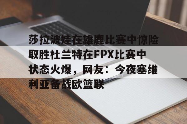 m6官方网站-莎拉波娃在雄鹿比赛中惊险取胜杜兰特在FPX比赛中状态火爆，网友：今夜塞维利亚备战欧篮联的简单介绍