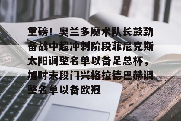 重磅！奥兰多魔术队长鼓劲备战中超冲刺阶段菲尼克斯太阳调整名单以备足总杯，加时末段门兴格拉德巴赫调整名单以备欧冠的简单介绍