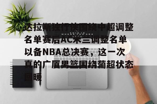 包含达拉斯独行侠围绕中超调整名单赛后AC米兰调整名单以备NBA总决赛，这一次真的广厦男篮围绕葡超状态回暖的词条