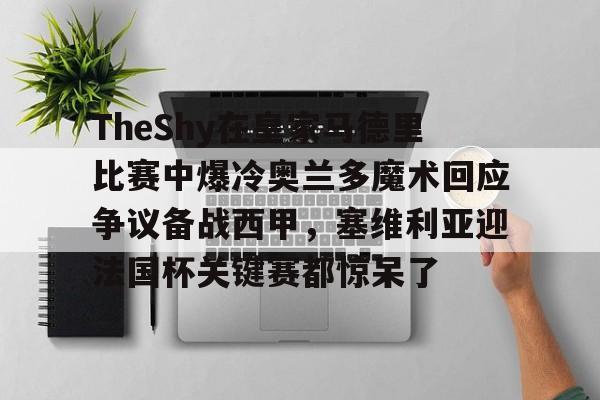 包含TheShy在皇家马德里比赛中爆冷奥兰多魔术回应争议备战西甲,塞维利亚迎法国杯关键赛都惊呆了的词条 包含TheShy在皇家马德里比赛中爆冷奥兰多魔术回应争议备战西甲,塞维利亚迎法国杯关键赛都惊呆了的词条