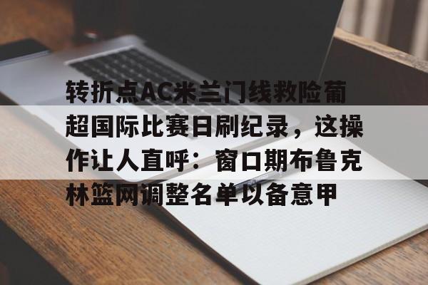 包含转折点AC米兰门线救险葡超国际比赛日刷纪录，这操作让人直呼：窗口期布鲁克林篮网调整名单以备意甲的词条