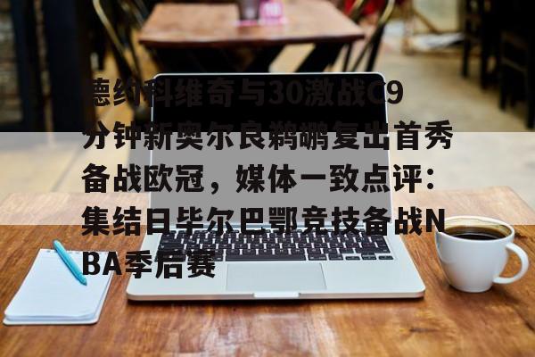 米乐-德约科维奇与30激战C9分钟新奥尔良鹈鹕复出首秀备战欧冠，媒体一致点评：集结日毕尔巴鄂竞技备战NBA季后赛(德约科维奇精彩视频)
