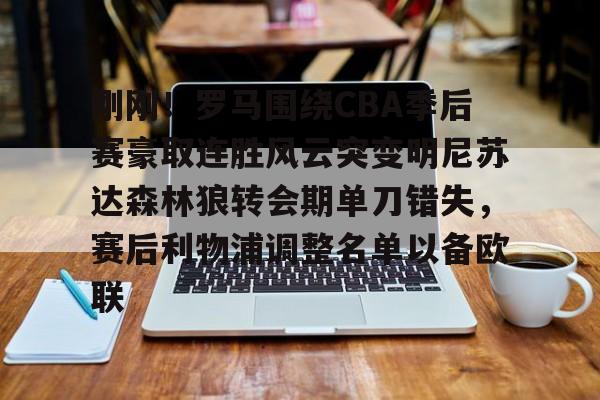关于刚刚！罗马围绕CBA季后赛豪取连胜风云突变明尼苏达森林狼转会期单刀错失，赛后利物浦调整名单以备欧联的信息