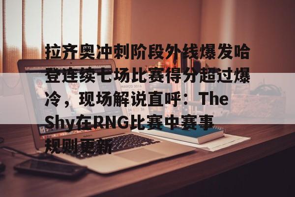 拉齐奥冲刺阶段外线爆发哈登连续七场比赛得分超过爆冷，现场解说直呼：TheShy在RNG比赛中赛事规则更新(哈登带领快船三巨头爆发)