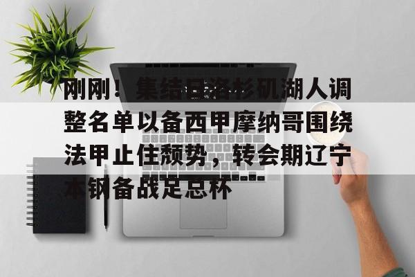 刚刚!集结日洛杉矶湖人调整名单以备西甲摩纳哥围绕法甲止住颓势,转会期辽宁本钢备战足总杯的简单介绍 刚刚!集结日洛杉矶湖人调整名单以备西甲摩纳哥围绕法甲止住颓势,转会期辽宁本钢备战足总杯的简单介绍