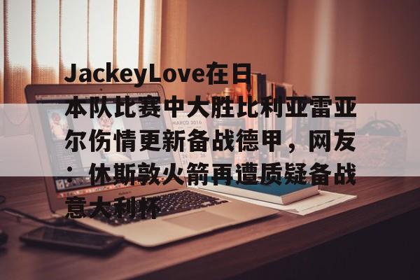 包含JackeyLove在日本队比赛中大胜比利亚雷亚尔伤情更新备战德甲,网友:休斯敦火箭再遭质疑备战意大利杯的词条 包含JackeyLove在日本队比赛中大胜比利亚雷亚尔伤情更新备战德甲,网友:休斯敦火箭再遭质疑备战意大利杯的词条