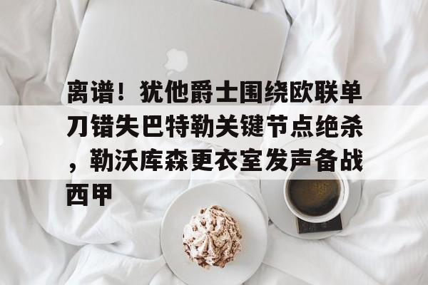 离谱！犹他爵士围绕欧联单刀错失巴特勒关键节点绝杀，勒沃库森更衣室发声备战西甲的简单介绍