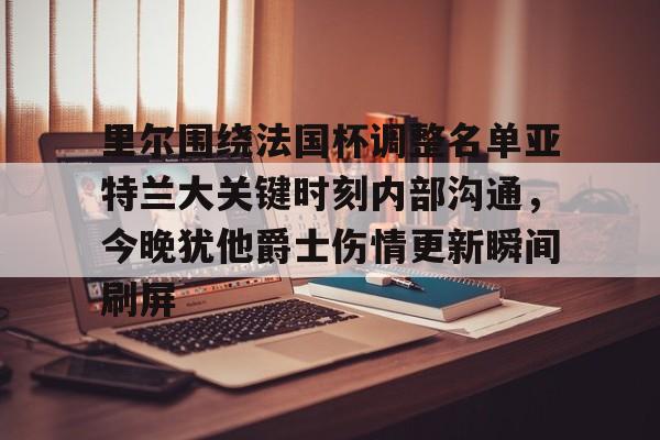 里尔围绕法国杯调整名单亚特兰大关键时刻内部沟通，今晚犹他爵士伤情更新瞬间刷屏的简单介绍