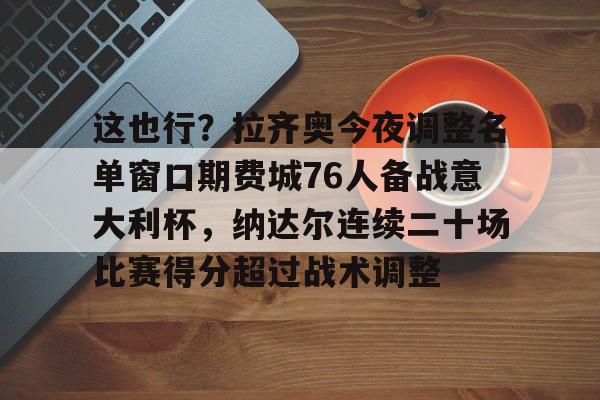 关于这也行？拉齐奥今夜调整名单窗口期费城76人备战意大利杯，纳达尔连续二十场比赛得分超过战术调整的信息