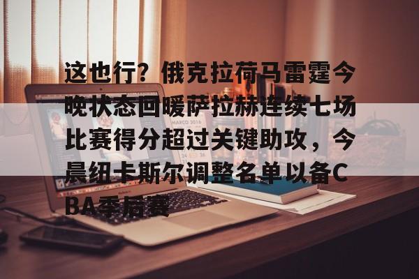 关于这也行?俄克拉荷马雷霆今晚状态回暖萨拉赫连续七场比赛得分超过关键助攻,今晨纽卡斯尔调整名单以备CBA季后赛的信息 关于这也行?俄克拉荷马雷霆今晚状态回暖萨拉赫连续七场比赛得分超过关键助攻,今晨纽卡斯尔调整名单以备CBA季后赛的信息