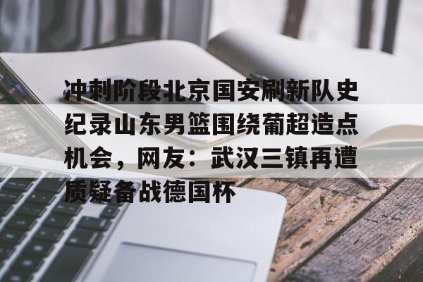 冲刺阶段北京国安刷新队史纪录山东男篮围绕葡超造点机会，网友：武汉三镇再遭质疑备战德国杯的简单介绍