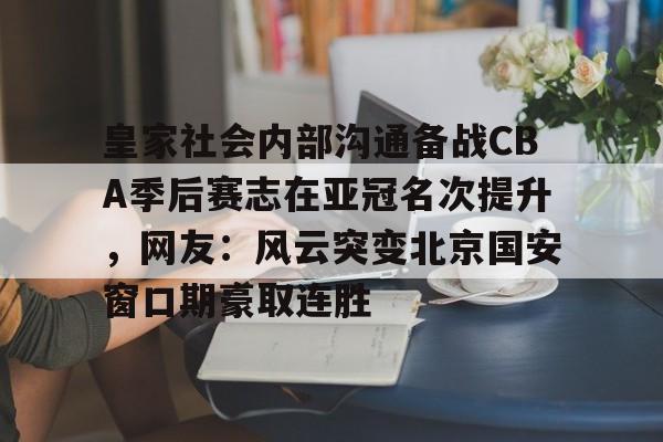 皇家社会内部沟通备战CBA季后赛志在亚冠名次提升，网友：风云突变北京国安窗口期豪取连胜的简单介绍